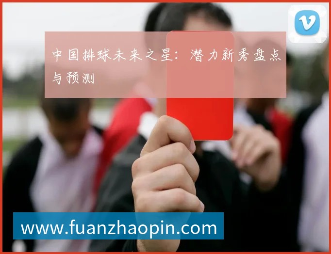 中国排球未来之星:潜力新秀盘点与预测