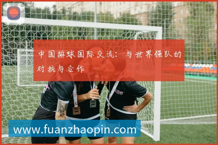 中国排球国际交流:与世界强队的对抗与合作
