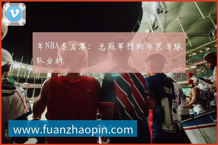 年NBA季后赛:总冠军预测与黑马球队分析