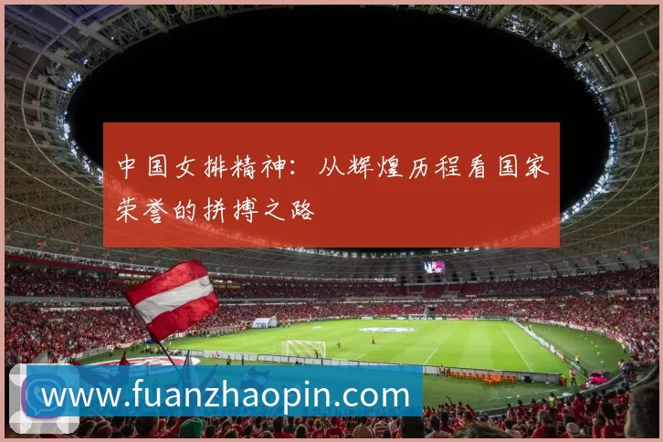 中国女排精神:从辉煌历程看国家荣誉的拼搏之路