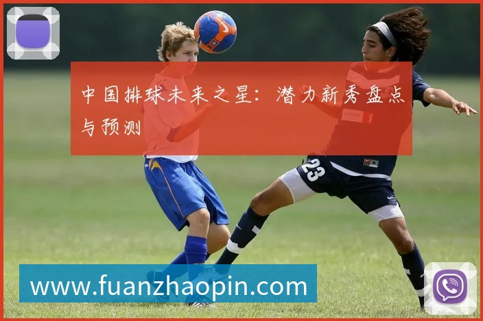 中国排球未来之星:潜力新秀盘点与预测