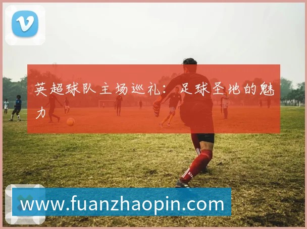 英超球队主场巡礼:足球圣地的魅力