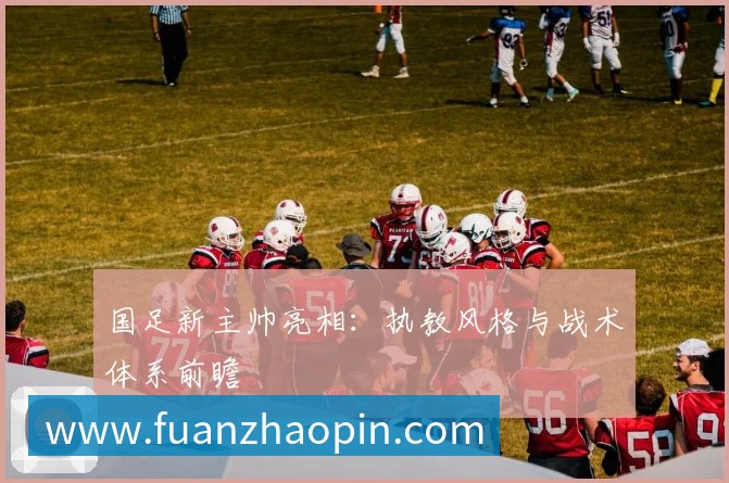 国足新主帅亮相:执教风格与战术体系前瞻