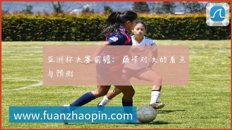 亚洲杯决赛前瞻:巅峰对决的看点与预测