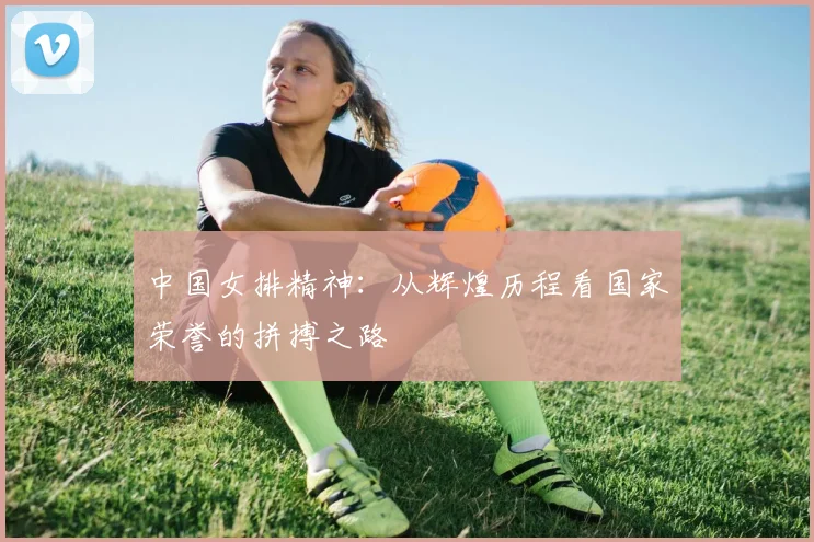 中国排球文化：运动如何塑造团队精神与社会价值
