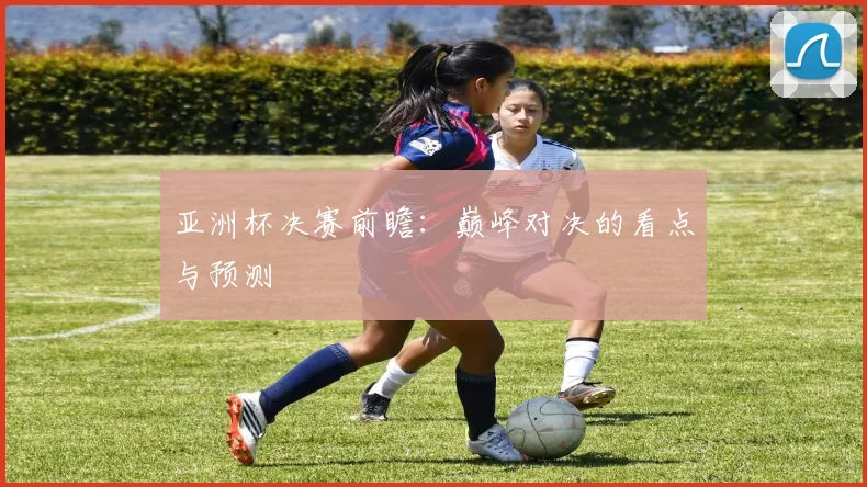 亚洲杯决赛前瞻:巅峰对决的看点与预测